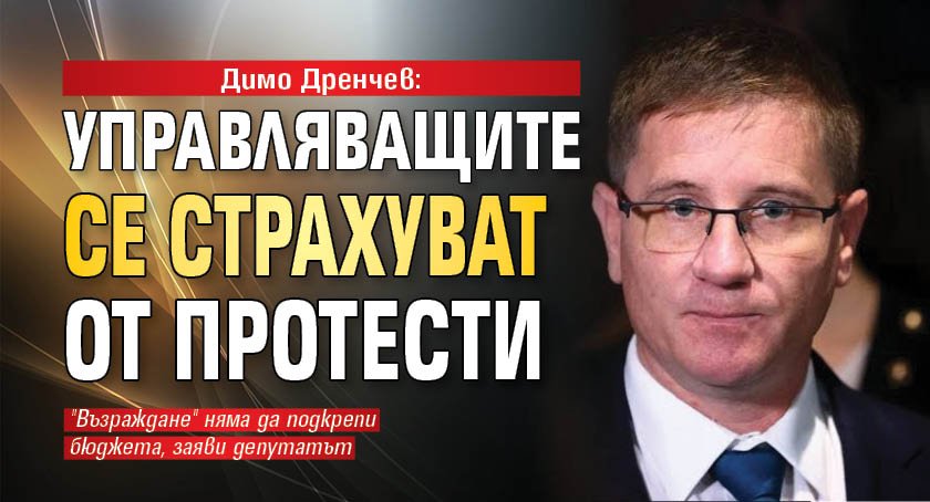 Димо Дренчев: Управляващите се страхуват от протести