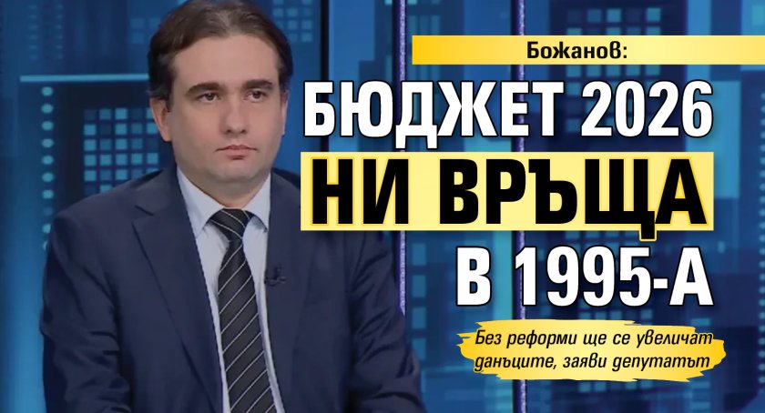 Божанов: Бюджет 2026 ни връща в 1995-а