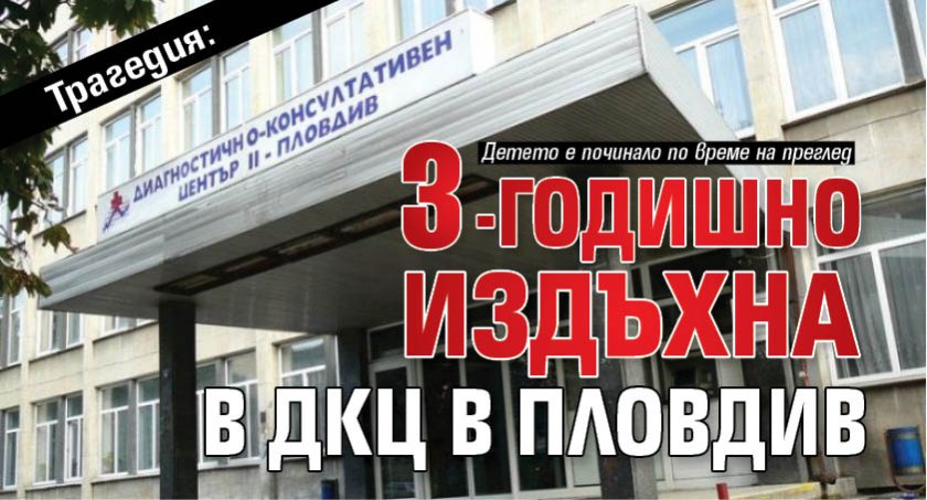 Трагедия: 3-годишно издъхна в ДКЦ в Пловдив