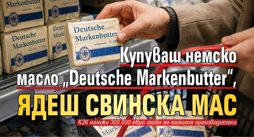Купуваш немско масло &bdquo;Deutsche Markenbutter&ldquo;, ядеш свинска мас