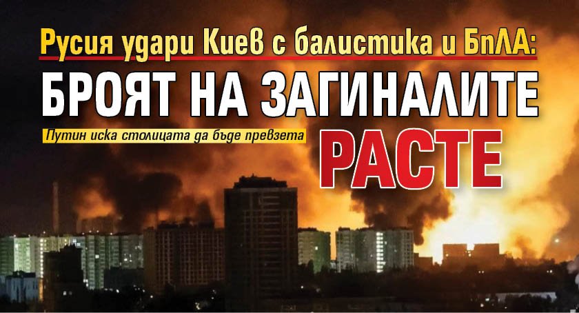Русия удари Киев с балистика и БпЛА: Броят на загиналите расте