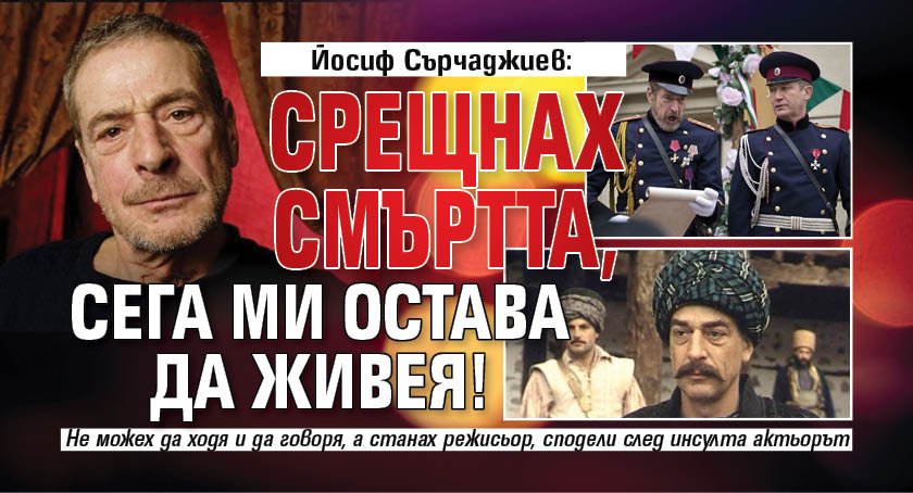 Йосиф Сърчаджиев: Срещнах смъртта, сега ми остава да живея!