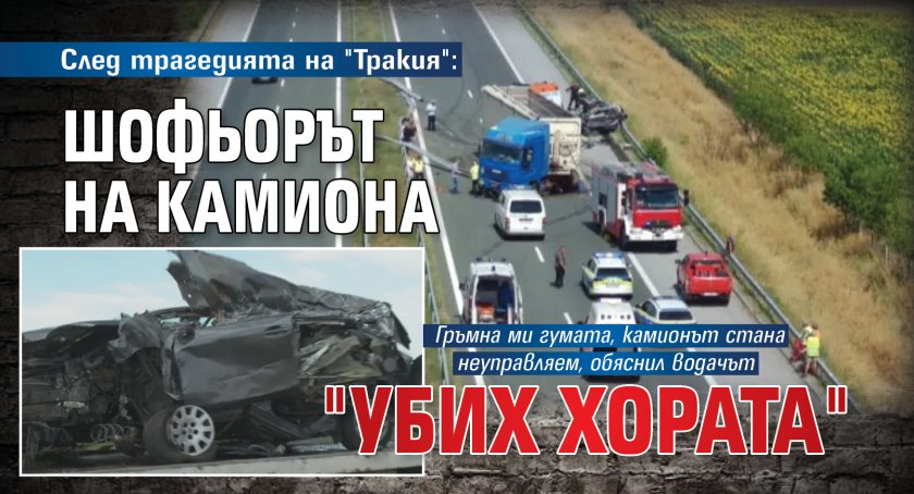 След трагедията на "Тракия": Шофьорът на камиона повтарял: "Убих хората"