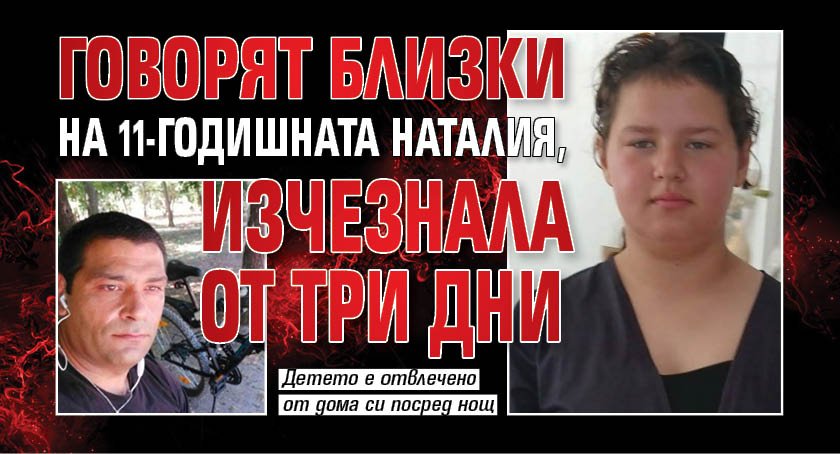 Говорят близки на 11-годишната Наталия, изчезнала от три дни
