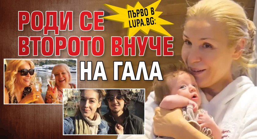 Първо в Lupa.bg: Роди се второто внуче на Гала