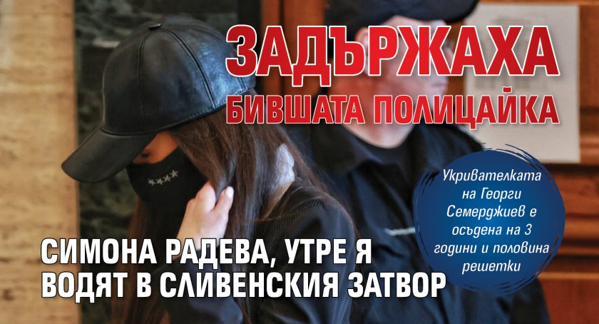 Задържаха бившата полицайка Симона Радева, утре я водят в Сливенския затвор