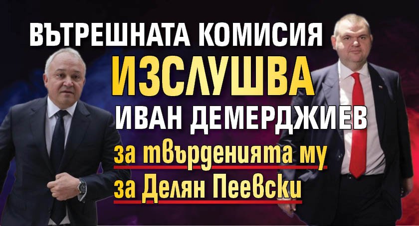 Вътрешната комисия изслушва Иван Демерджиев за твърденията му за Делян Пеевски