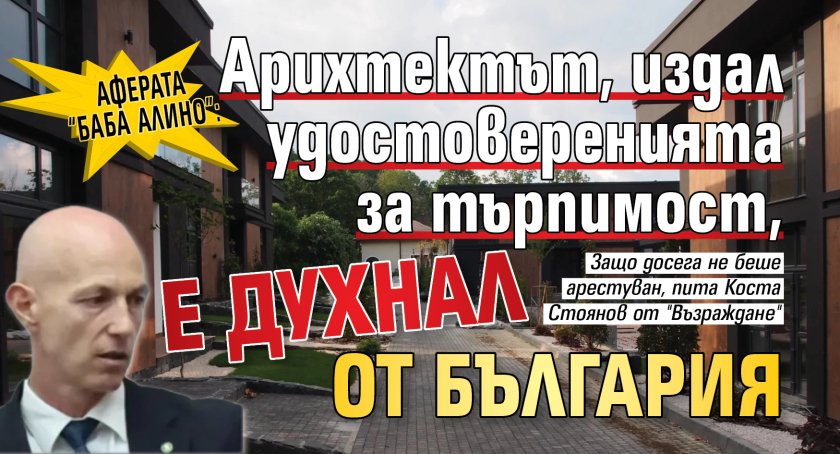 Аферата &ldquo;Баба Алино&rdquo;: Арихтектът, издал удостоверенията за търпимост, е духнал от България