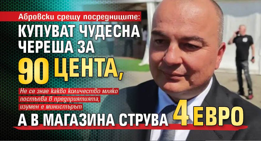 Абровски срещу посредниците: Купуват чудесна череша за 90 цента, а в магазина струва 4 евро