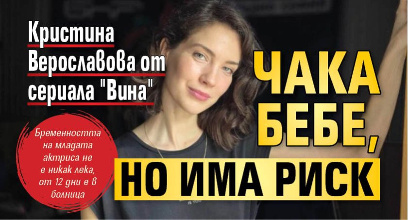 Кристина Верославова от сериала "Вина" чака бебе, но има риск