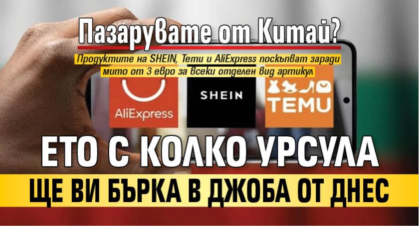 Пазарувате от Китай? Ето с колко Урсула ще ви бърка в джоба от днес