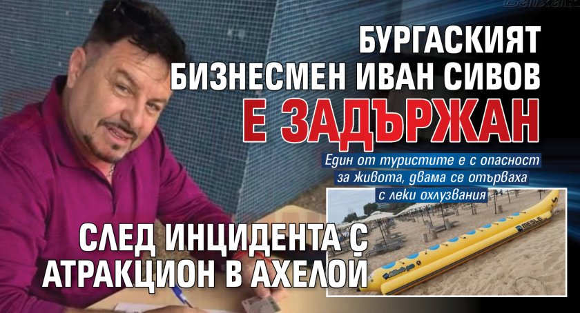 Бургаският бизнесмен Иван Сивов е задържан след инцидента с атракцион в Ахелой
