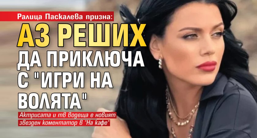 Ралица Паскалева призна: Аз реших да приключа с "Игри на волята"