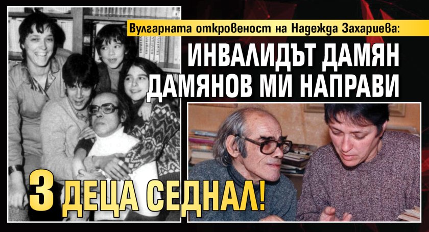 Вулгарната откровеност на Надежда Захариева: Инвалидът Дамян Дамянов ми направи 3 деца седнал!