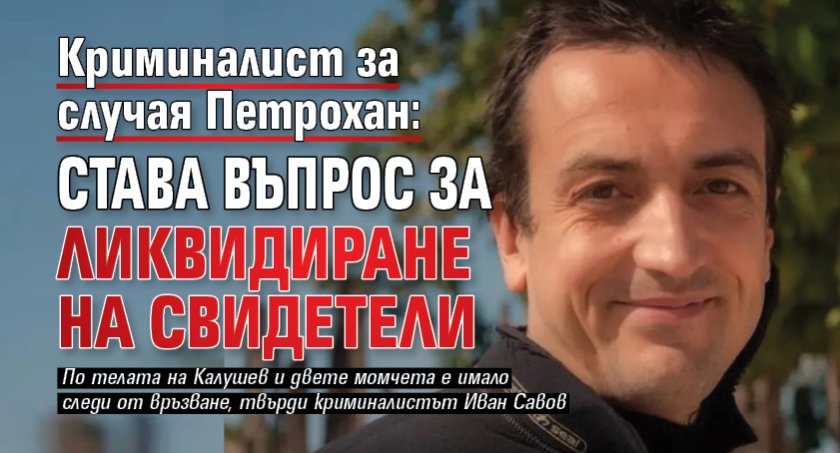 Криминалист за случая Петрохан: Става въпрос за ликвидиране на свидетели