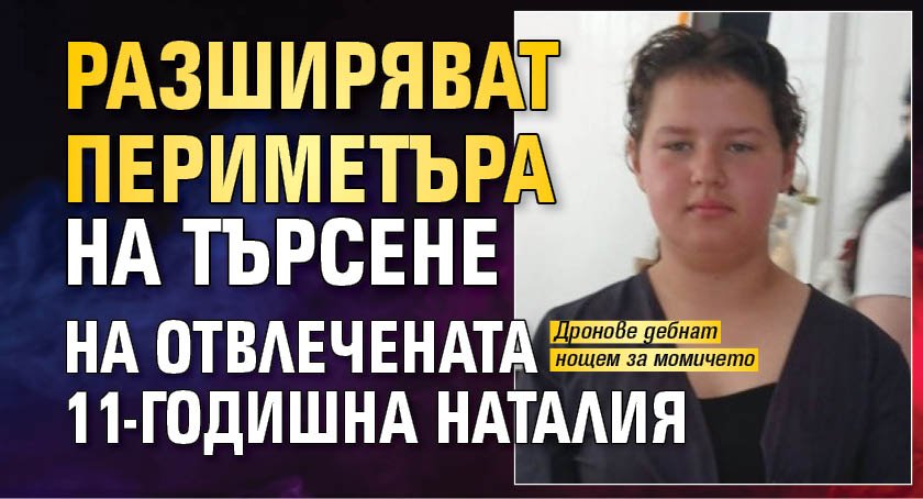 Разширяват периметъра на търсене на отвлечената 11-годишна Наталия
