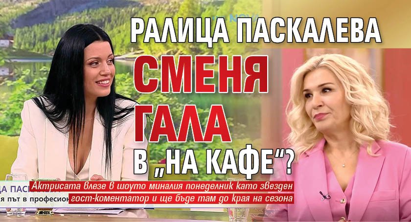 Ралица Паскалева сменя Гала в &bdquo;На кафе&ldquo;?