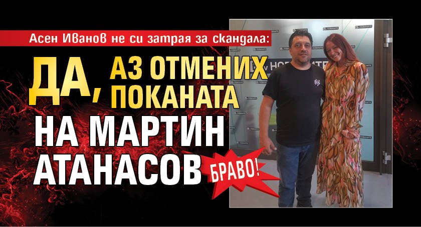 БРАВО! Асен Иванов не си затрая за скандала: Да, аз отмених поканата на Мартин Атанасов