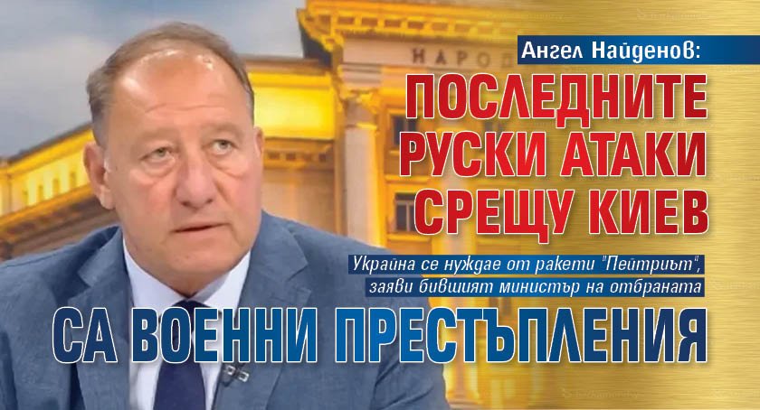 Ангел Найденов: Последните руски атаки срещу Киев са военни престъпления