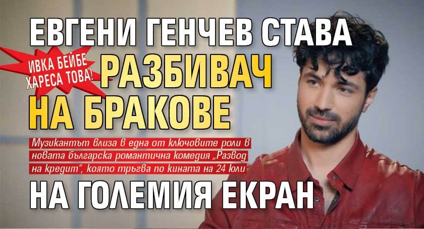 Ивка Бейбе хареса това! Евгени Генчев става разбивач на бракове на големия екран