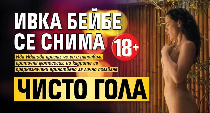Ивка Бейбе се снима чисто гола (18+)
