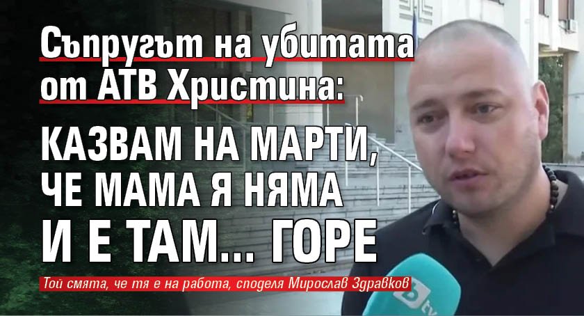 Съпругът на убитата от АТВ Христина: Казвам на Марти, че мама я няма и е там... горе