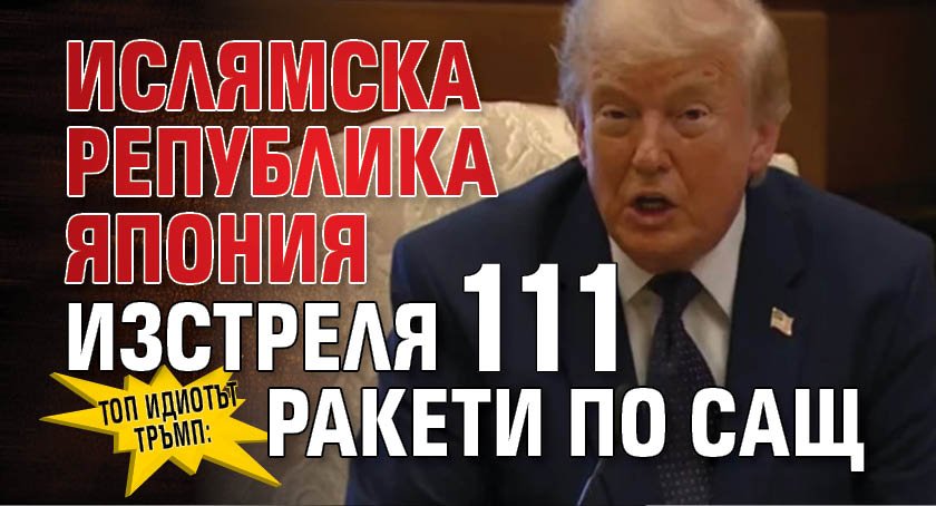 Топ идиотът Тръмп: Ислямска република Япония изстреля 111 ракети по САЩ