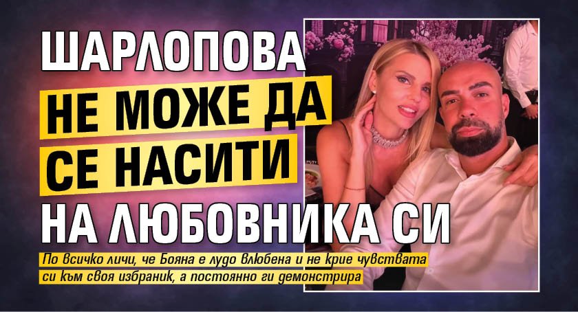 Шарлопова не може да се насити на любовника си