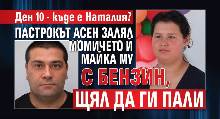 Ден 10 - къде е Наталия? Пастрокът Асен залял момичето й майка му с бензин, щял да ги пали