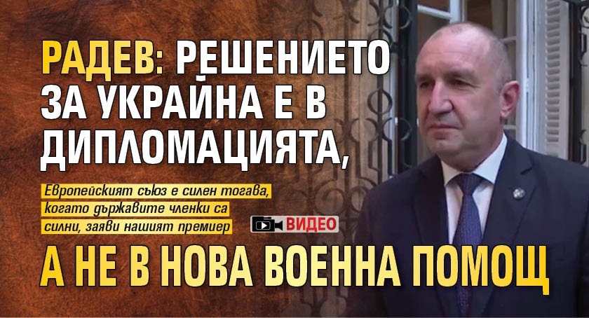 Радев: Решението за Украйна е в дипломацията, а не в нова военна помощ (ВИДЕО)