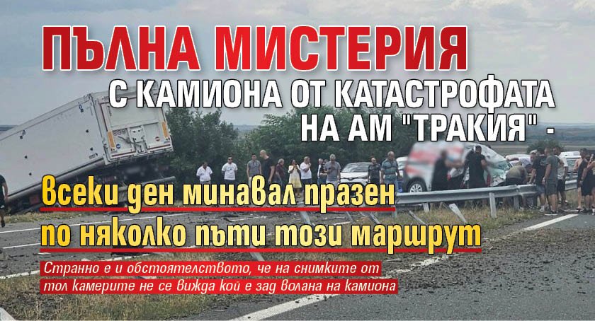 Пълна мистерия с камиона от катастрофата на АМ "Тракия" - всеки ден минавал празен по няколко пъти този маршрут