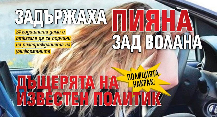 Полицията накрак: Задържаха пияна зад волана дъщерята на известен политик