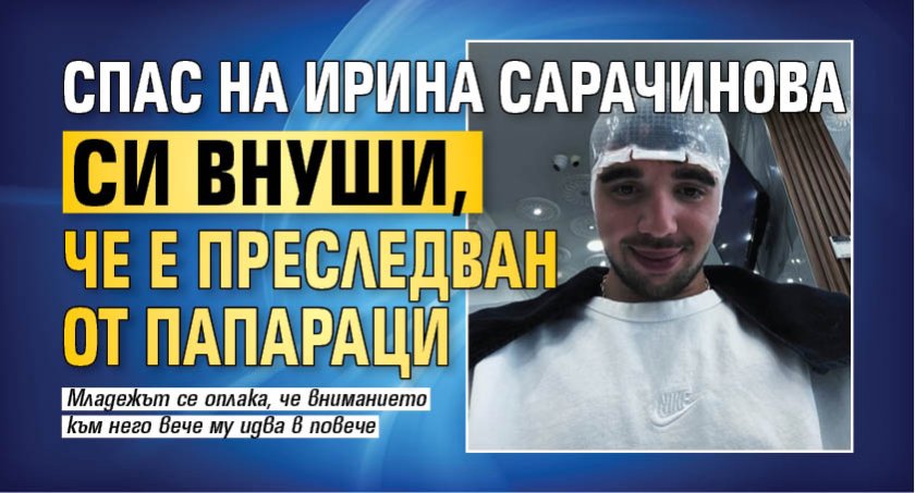 Спас на Ирина Сарачинова си внуши, че е преследван от папараци