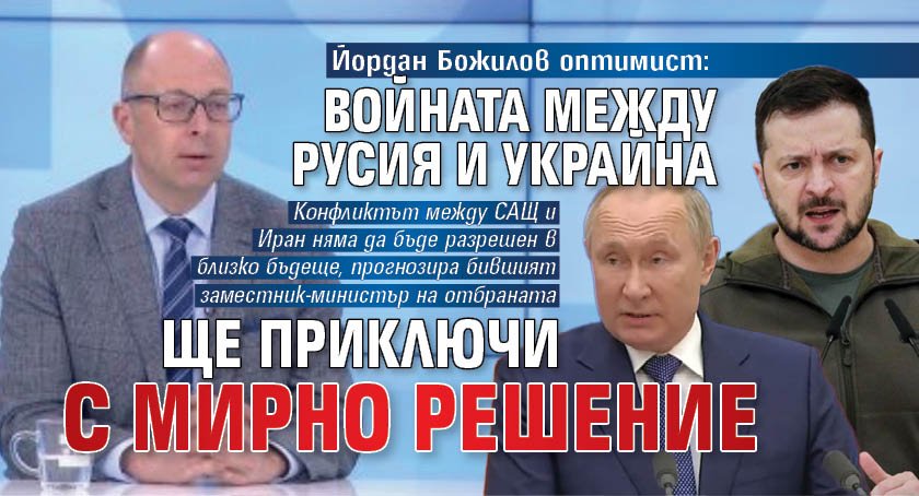 Йордан Божилов оптимист: Войната между Русия и Украйна ще приключи с мирно решение