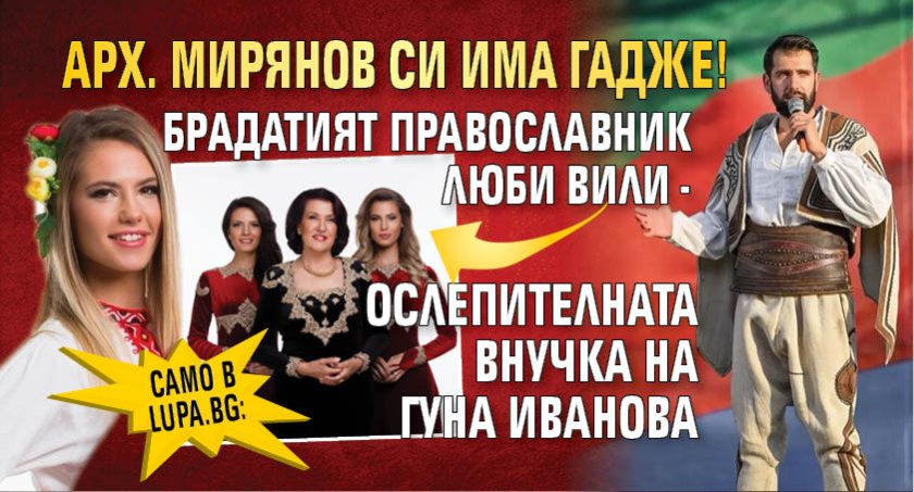 Само в Lupa.bg: Арх. Мирянов си има гадже! Брадатият православник люби Вили - ослепителната внучка на Гуна Иванова
