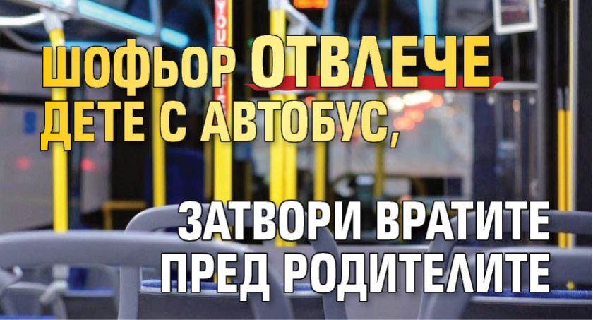 Шофьор отвлече дете с автобус, затвори вратите пред родителите
