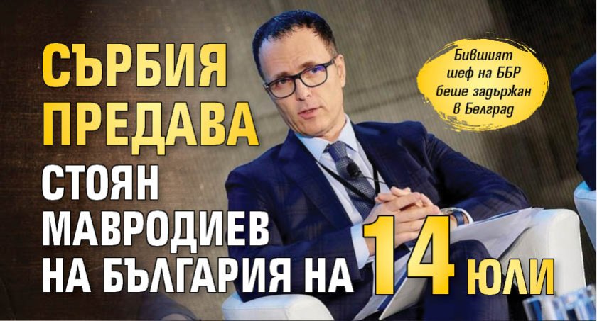 Сърбия предава Стоян Мавродиев на България на 14 юли