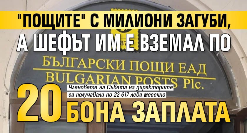 "Пощите" с милиони загуби, а шефът им е вземал по 20 бона заплата