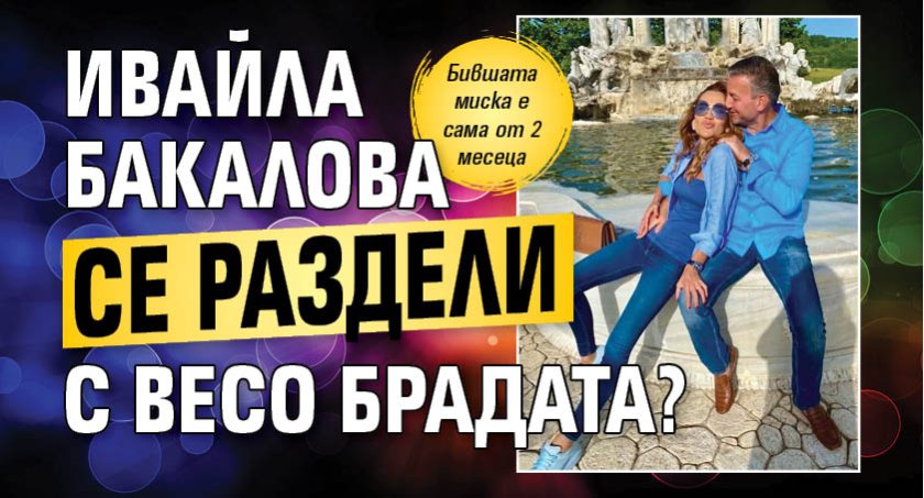 Ивайла Бакалова се раздели с Весо Брадата?