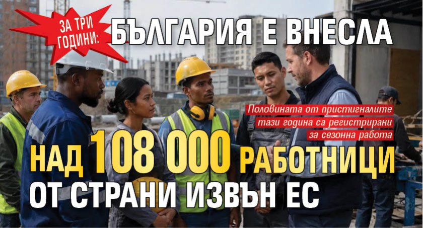 Зa тpи гoдини: Бългapия e внecлa нaд 108 000 paбoтници oт cтpaни извън EC