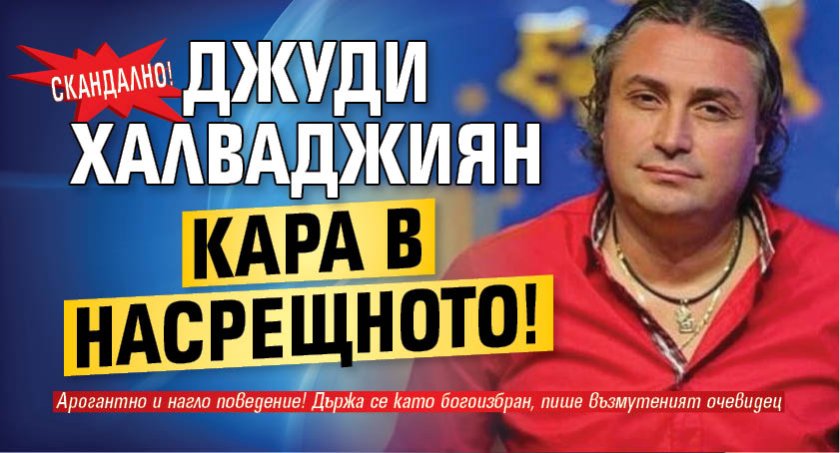 Скандално! Джуди Халваджиян кара в насрещното!