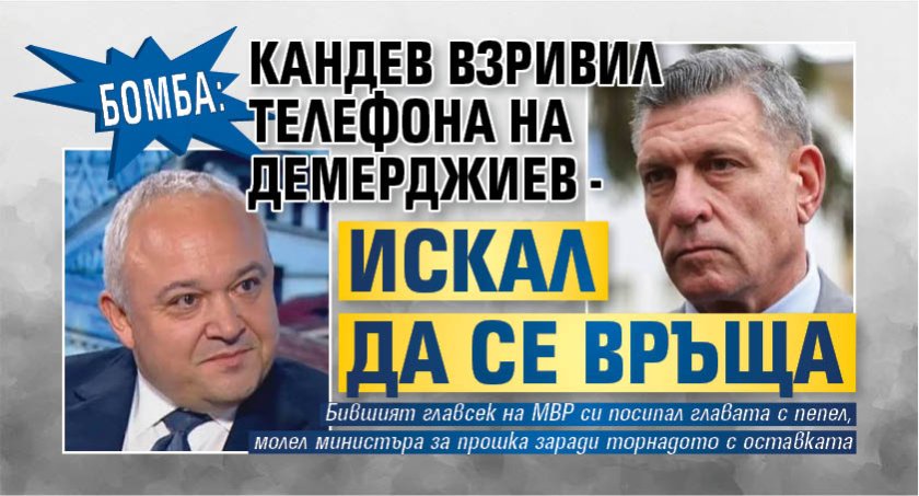БОМБА: Кандев взривил телефона на Демерджиев - искал да се връща 