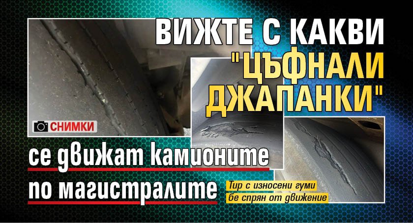 Вижте с какви "цъфнали джапанки" се движат камионите по магистралите (СНИМКИ)