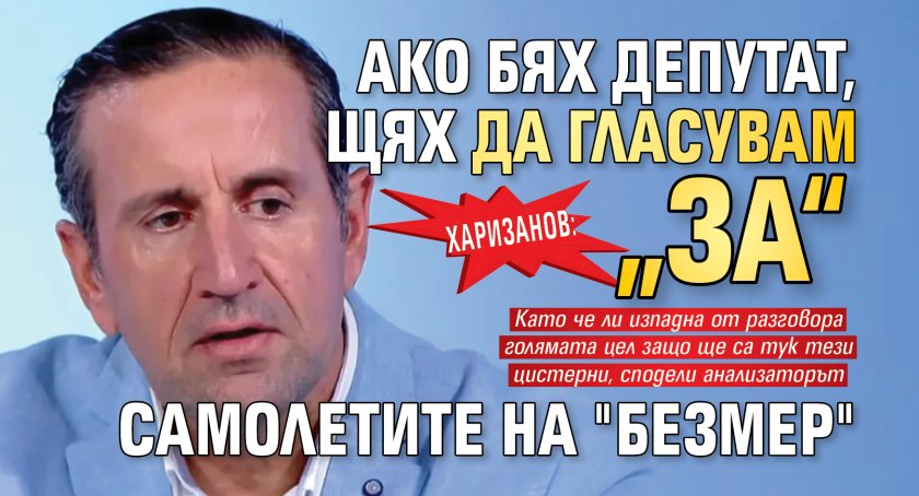 Харизанов: Ако бях депутат, щях да гласувам &bdquo;за&ldquo; самолетите на "Безмер"