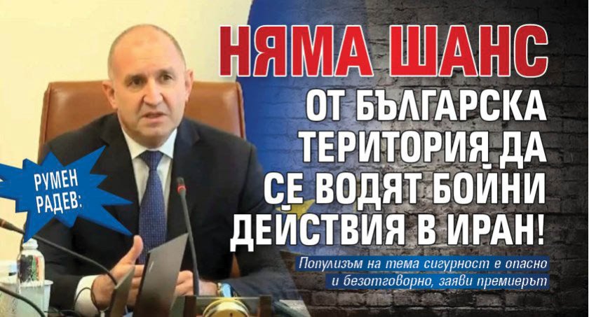 Румен Радев: Няма шанс от българска територия да се водят бойни действия в Иран!