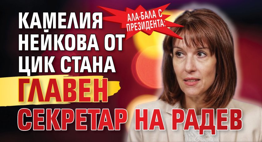 Ала-бала с президента: Камелия Нейкова от ЦИК стана главен секретар на Радев