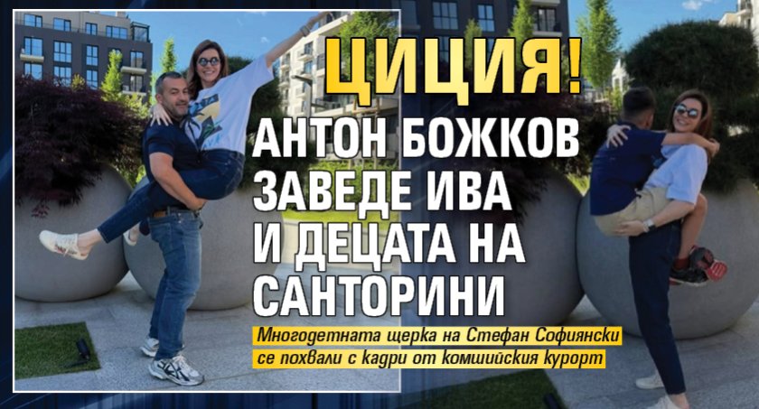 ЦИЦИЯ! Антон Божков заведе Ива и децата на Санторини