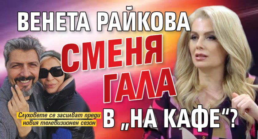 Венета Райкова сменя Гала в &bdquo;На кафе&ldquo;?