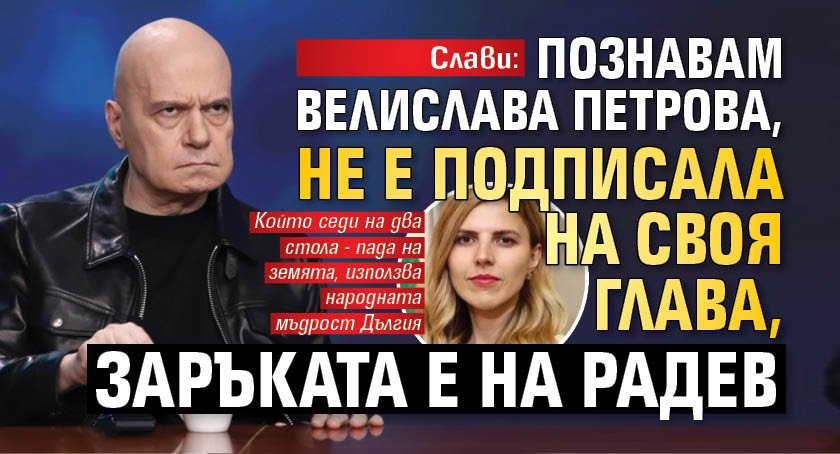 Слави: Познавам Велислава Петрова, не е подписала на своя глава, заръката е на Радев 