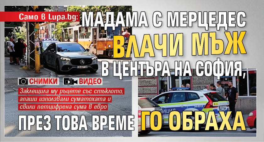 Само в Lupa.bg: Мадама с мерцедес влачи мъж в центъра на София, през това време го обраха (ВИДЕО/СНИМКИ)